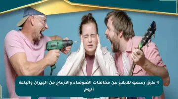 4 طرق رسمية للإبلاغ عن مخالفات الضوضاء والإزعاج من الجيران والباعة اليوم